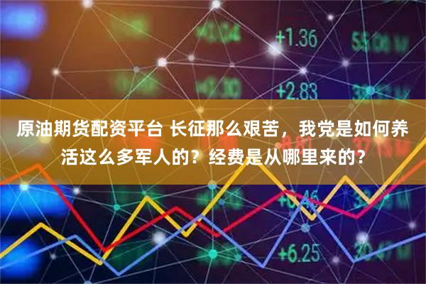原油期货配资平台 长征那么艰苦，我党是如何养活这么多军人的？经费是从哪里来的？
