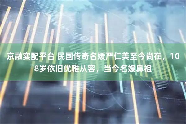 京融实配平台 民国传奇名媛严仁美至今尚在，108岁依旧优雅从容，当今名媛鼻祖