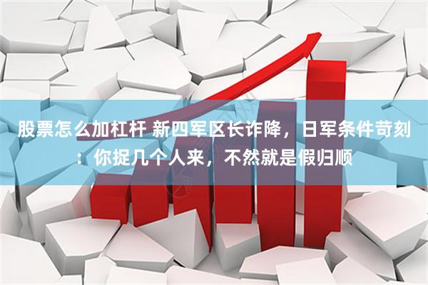 股票怎么加杠杆 新四军区长诈降，日军条件苛刻：你捉几个人来，不然就是假归顺