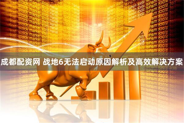 成都配资网 战地6无法启动原因解析及高效解决方案