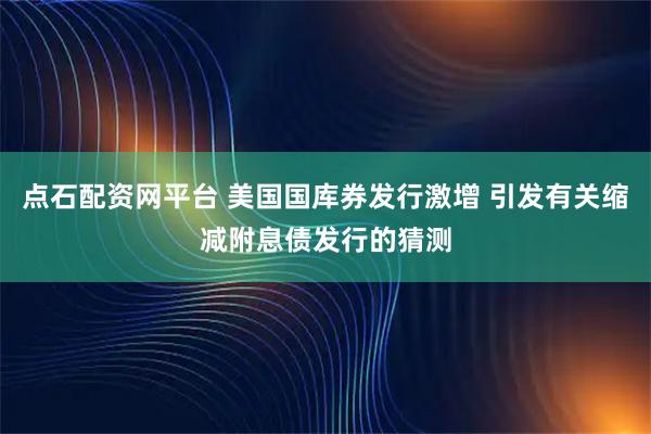 点石配资网平台 美国国库券发行激增 引发有关缩减附息债发行的猜测