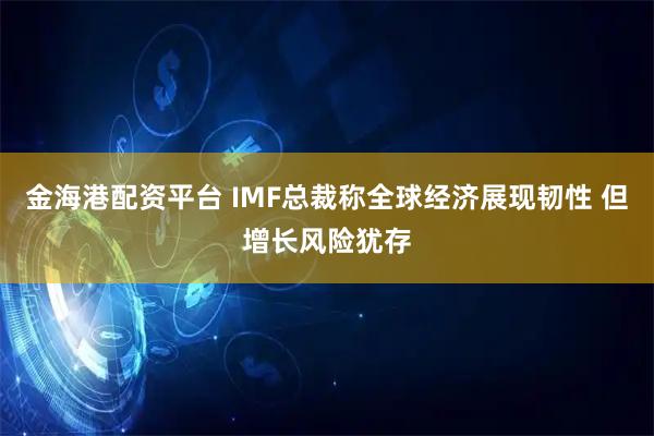 金海港配资平台 IMF总裁称全球经济展现韧性 但增长风险犹存