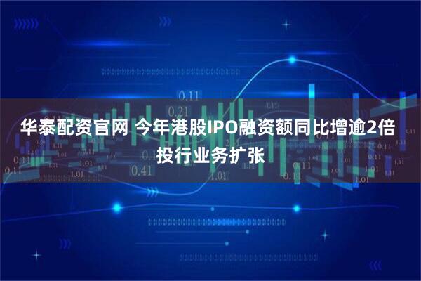 华泰配资官网 今年港股IPO融资额同比增逾2倍 投行业务扩张