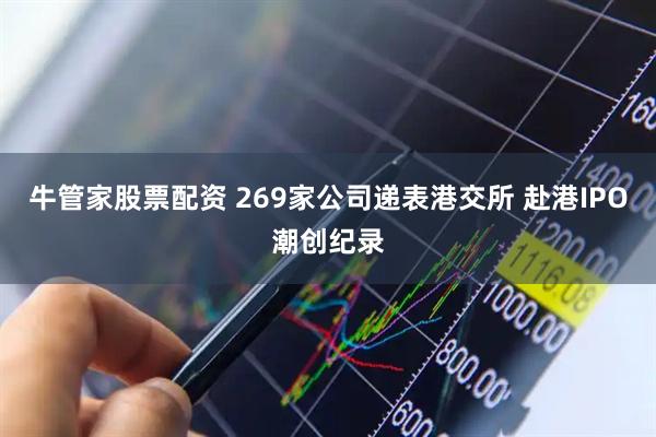 牛管家股票配资 269家公司递表港交所 赴港IPO潮创纪录