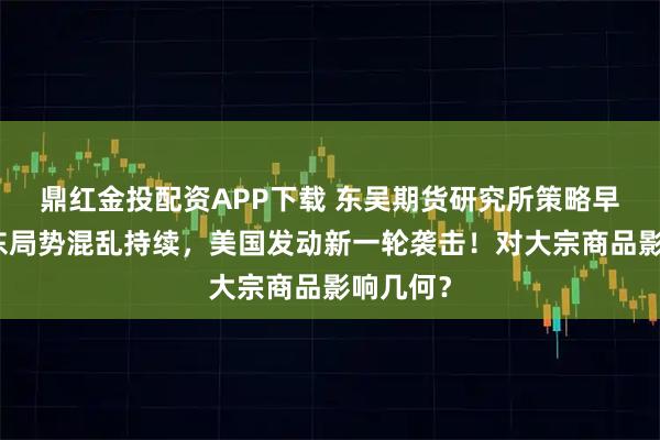 鼎红金投配资APP下载 东吴期货研究所策略早参｜中东局势混乱持续，美国发动新一轮袭击！对大宗商品影响几何？