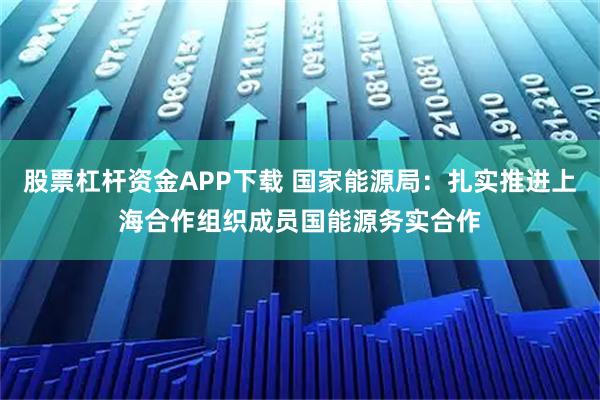 股票杠杆资金APP下载 国家能源局：扎实推进上海合作组织成员国能源务实合作