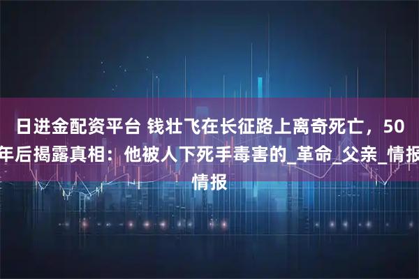 日进金配资平台 钱壮飞在长征路上离奇死亡，50年后揭露真相：他被人下死手毒害的_革命_父亲_情报