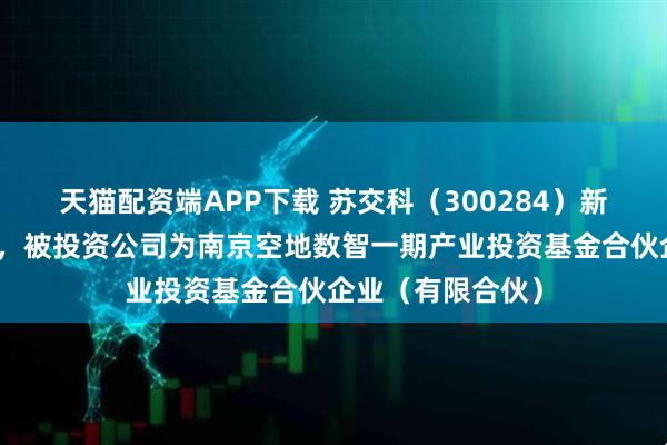 天猫配资端APP下载 苏交科（300284）新增一起对外投资，被投资公司为南京空地数智一期产业投资基金合伙企业（有限合伙）