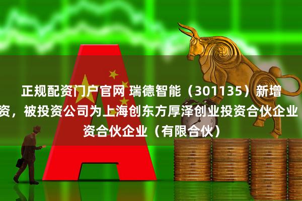 正规配资门户官网 瑞德智能（301135）新增一起对外投资，被投资公司为上海创东方厚泽创业投资合伙企业（有限合伙）