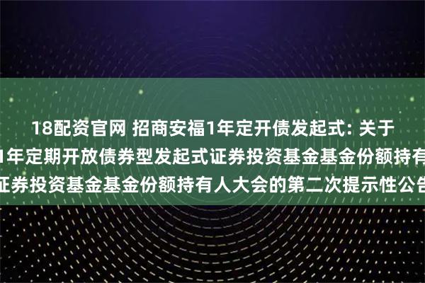 18配资官网 招商安福1年定开债发起式: 关于以通讯方式召开招商安福1年定期开放债券型发起式证券投资基金基金份额持有人大会的第二次提示性公告