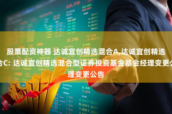 股票配资神器 达诚宜创精选混合A,达诚宜创精选混合C: 达诚宜创精选混合型证券投资基金基金经理变更公告