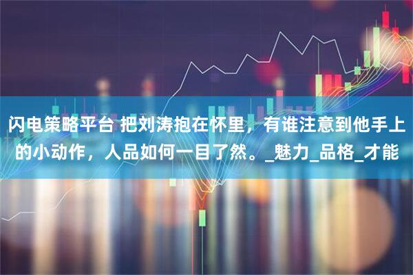 闪电策略平台 把刘涛抱在怀里，有谁注意到他手上的小动作，人品如何一目了然。_魅力_品格_才能