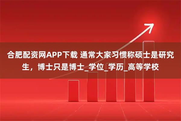 合肥配资网APP下载 通常大家习惯称硕士是研究生，博士只是博士_学位_学历_高等学校