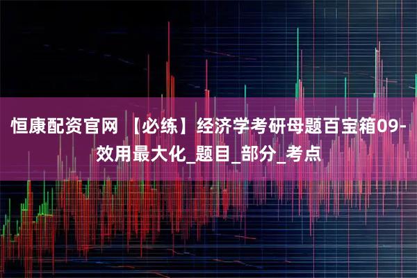 恒康配资官网 【必练】经济学考研母题百宝箱09-效用最大化_题目_部分_考点