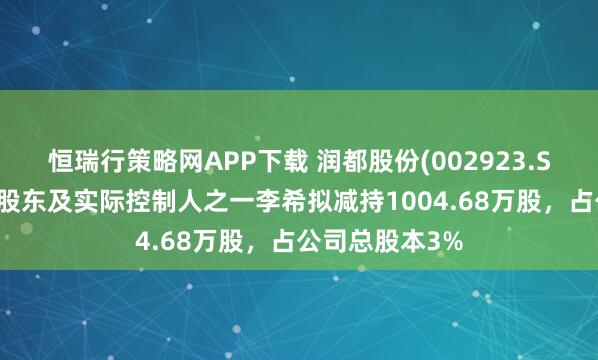 恒瑞行策略网APP下载 润都股份(002923.SZ)：公司控股股东及实际控制人之一李希拟减持1004.68万股，占公司总股本3%