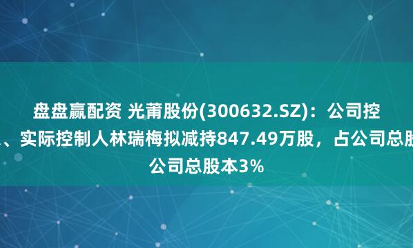 盘盘赢配资 光莆股份(300632.SZ)：公司控股股东、实际控制人林瑞梅拟减持847.49万股，占公司总股本3%