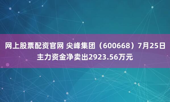 网上股票配资官网 尖峰集团（600668）7月25日主力资金净卖出2923.56万元