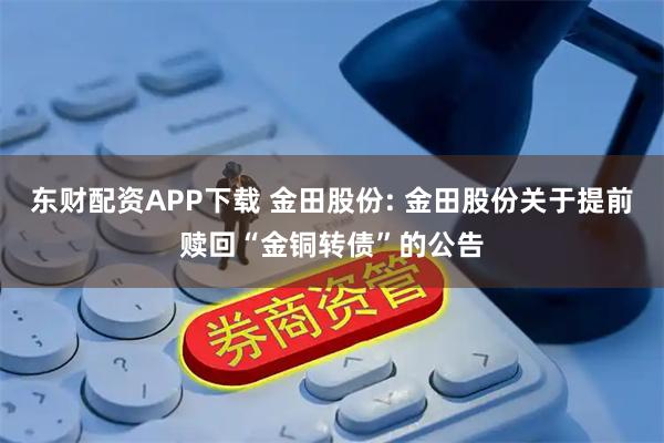 东财配资APP下载 金田股份: 金田股份关于提前赎回“金铜转债”的公告
