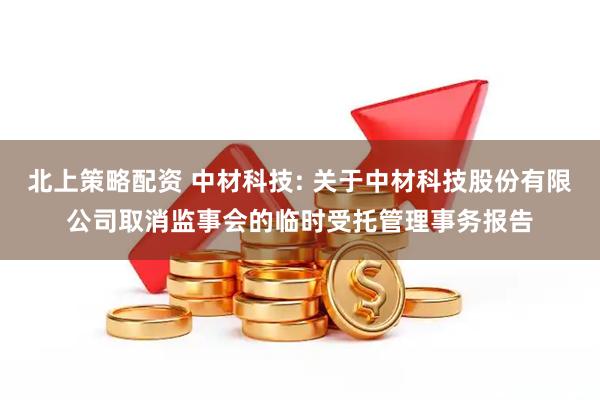 北上策略配资 中材科技: 关于中材科技股份有限公司取消监事会的临时受托管理事务报告