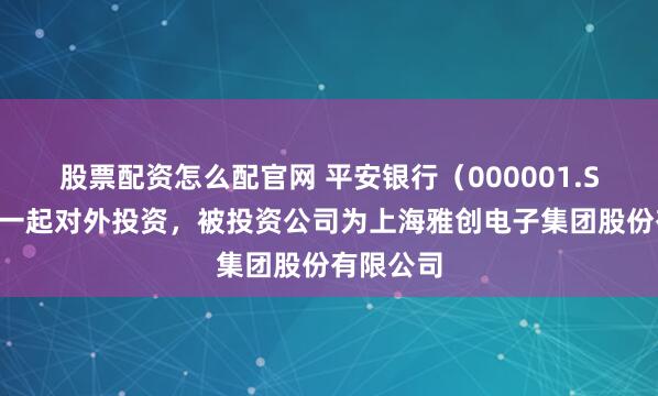 股票配资怎么配官网 平安银行（000001.SZ）新增一起对外投资，被投资公司为上海雅创电子集团股份有限公司