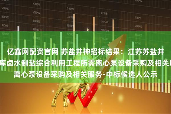 亿鑫网配资官网 苏盐井神招标结果：江苏苏盐井神股份有限公司储气库卤水制盐综合利用工程所需离心泵设备采购及相关服务-中标候选人公示