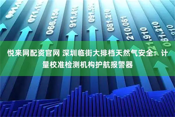 悦来网配资官网 深圳临街大排档天然气安全：计量校准检测机构护航报警器