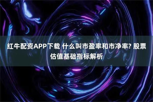 红牛配资APP下载 什么叫市盈率和市净率? 股票估值基础指标解析