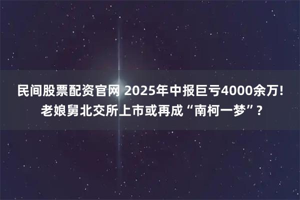 民间股票配资官网 2025年中报巨亏4000余万! 老娘舅北交所上市或再成“南柯一梦”?