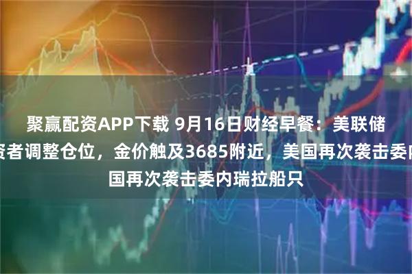 聚赢配资APP下载 9月16日财经早餐：美联储决议前投资者调整仓位，金价触及3685附近，美国再次袭击委内瑞拉船只