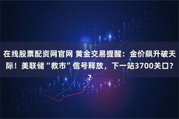 在线股票配资网官网 黄金交易提醒：金价飙升破天际！美联储“救市”信号释放，下一站3700关口？