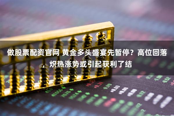 做股票配资官网 黄金多头盛宴先暂停？高位回落，炽热涨势或引起获利了结