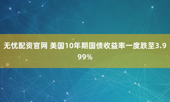 无忧配资官网 美国10年期国债收益率一度跌至3.999%