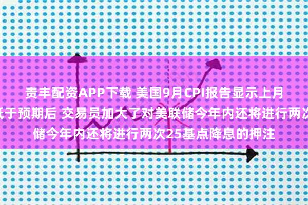责丰配资APP下载 美国9月CPI报告显示上月消费者通胀涨幅略低于预期后 交易员加大了对美联储今年内还将进行两次25基点降息的押注