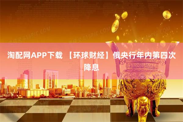 淘配网APP下载 【环球财经】俄央行年内第四次降息