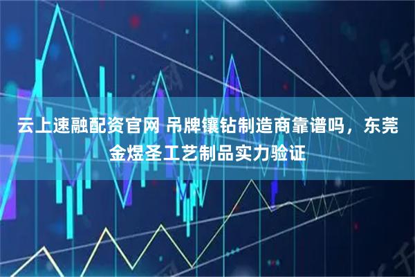 云上速融配资官网 吊牌镶钻制造商靠谱吗，东莞金煜圣工艺制品实力验证