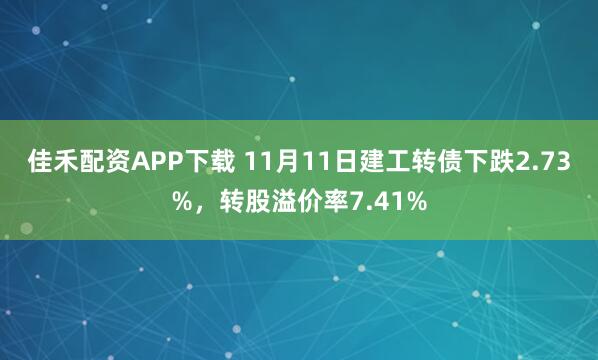 佳禾配资APP下载 11月11日建工转债下跌2.73%，转股溢价率7.41%