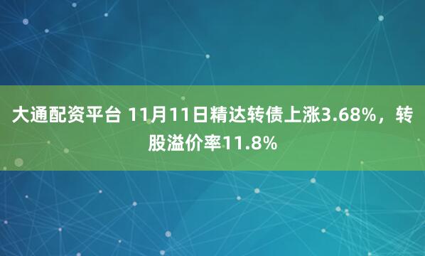 大通配资平台 11月11日精达转债上涨3.68%，转股溢价率11.8%