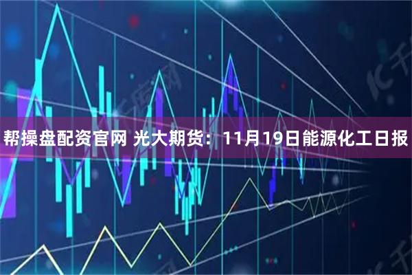 帮操盘配资官网 光大期货：11月19日能源化工日报