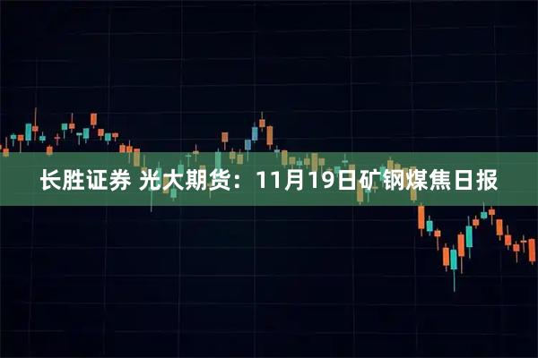 长胜证券 光大期货：11月19日矿钢煤焦日报