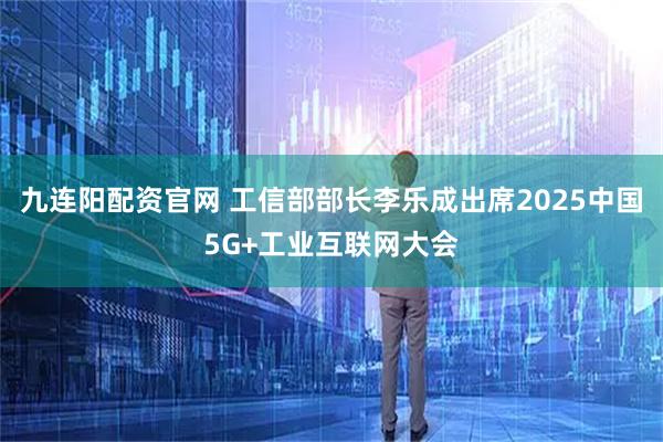 九连阳配资官网 工信部部长李乐成出席2025中国5G+工业互联网大会