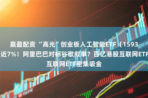 赢盈配资 “高光”创业板人工智能ETF（159363）飙升近7%！阿里巴巴对标谷歌叙事？百亿港股互联网ETF密集吸金