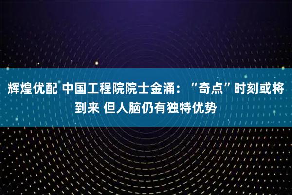 辉煌优配 中国工程院院士金涌：“奇点”时刻或将到来 但人脑仍有独特优势