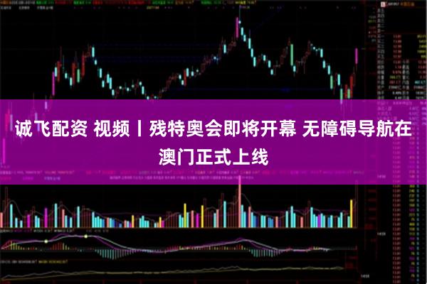 诚飞配资 视频丨残特奥会即将开幕 无障碍导航在澳门正式上线