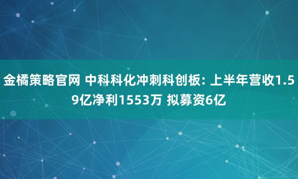 金橘策略官网 中科科化冲刺科创板: 上半年营收1.59亿净利1553万 拟募资6亿