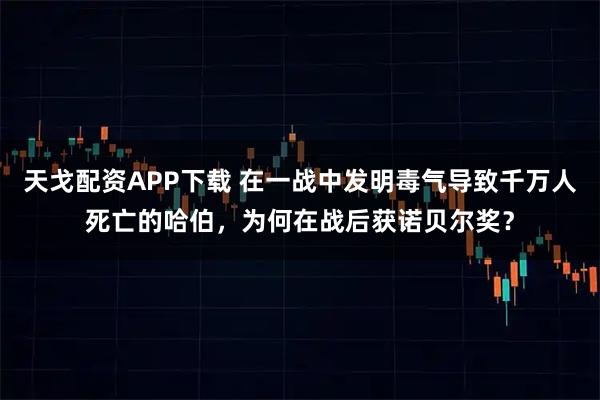 天戈配资APP下载 在一战中发明毒气导致千万人死亡的哈伯，为何在战后获诺贝尔奖？
