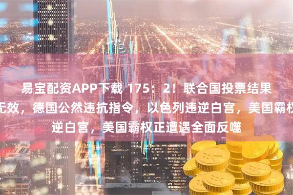 易宝配资APP下载 175：2！联合国投票结果公布，美国反对无效，德国公然违抗指令，以色列违逆白宫，美国霸权正遭遇全面反噬