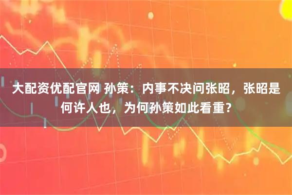 大配资优配官网 孙策：内事不决问张昭，张昭是何许人也，为何孙策如此看重？