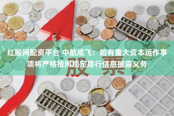 红股网配资平台 中航成飞：如有重大资本运作事项将严格按照规定履行信息披露义务