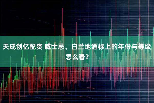 天成创亿配资 威士忌、白兰地酒标上的年份与等级怎么看？