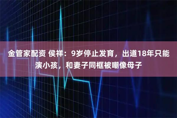 金管家配资 侯祥：9岁停止发育，出道18年只能演小孩，和妻子同框被嘲像母子